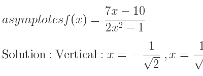The asymptotes of f(x)=(7x-10)/(2x^2-1) is Vertical: x=-1/(sqrt(2)),x= 1/(sqrt(2)),Horizontal: y=0